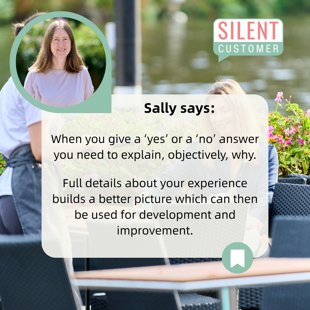 Image of Sally from Silent Customer with a quote stating; 'Sally says : When you give a 'yes' or a 'no' answer you need to explain, objectively, why. Full details about your experience builds a better picture which can then be used for development and improvement.